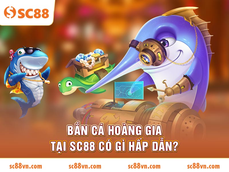 Bắn Cá Hoàng Gia tại SC88 có gì hấp dẫn?