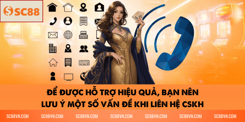 Để được hỗ trợ hiệu quả, bạn nên lưu ý một số vấn đề khi liên hệ CSKH